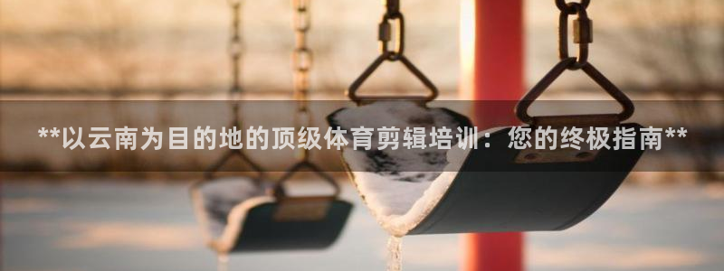 焦点娱乐加速器：**以云南为目的地的顶级体育剪辑培训