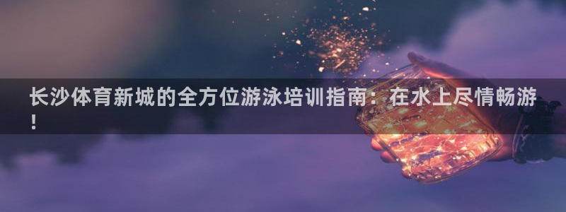 焦点娱乐加速器：长沙体育新城的全方位游泳培训指南：在