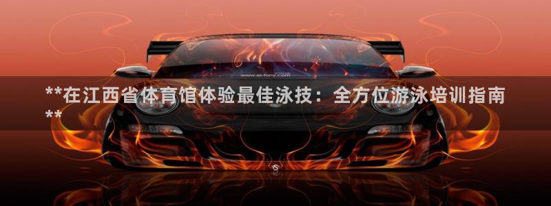 焦点娱乐总代理：**在江西省体育馆体验最佳泳技：全方