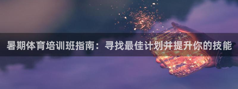 焦点娱乐平台是正规的吗安全吗：暑期体育培训班指南：寻
