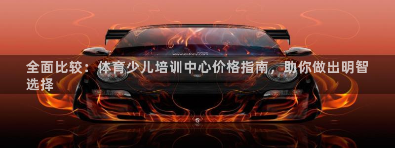 焦点娱乐平台客服热线：全面比较：体育少儿培训中心价格