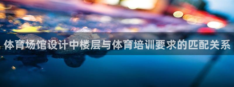 焦点娱乐官网：体育场馆设计中楼层与体育培训要求的匹配