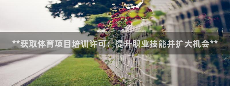 焦点娱乐平台客服电话号码查询：**获取体育项目培训许