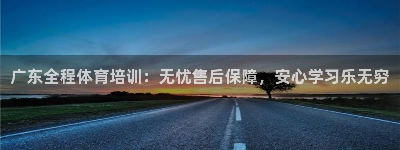 焦点娱乐平台章7O777：广东全程体育培训：无忧售后