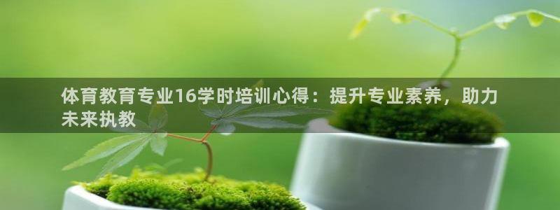 焦点娱乐皮皮虾：体育教育专业16学时培训心得：提升专