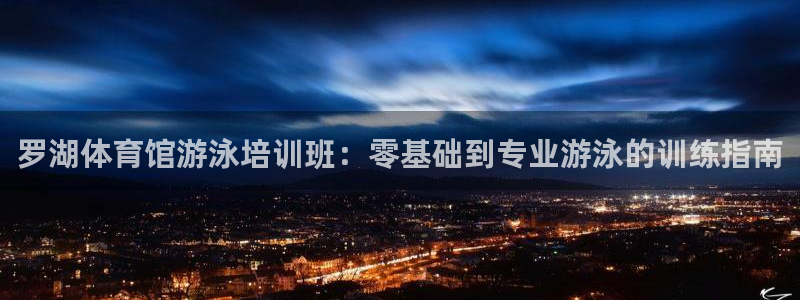 焦点娱乐平台客服电话号码查询：罗湖体育馆游泳培训班：