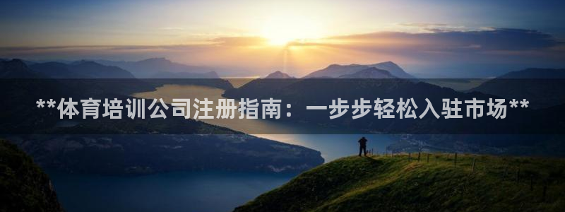 焦点娱乐平台客服热线号码：**体育培训公司注册指南：一步步轻