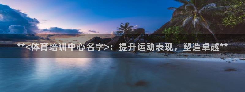 焦点娱乐平台注册账号是什么：**<体育培训中心名字>