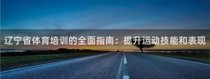 焦点娱乐传媒有限公司官网：辽宁省体育培训的全面指南：