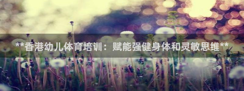 焦点娱乐开发：**香港幼儿体育培训：赋能强健身体和灵