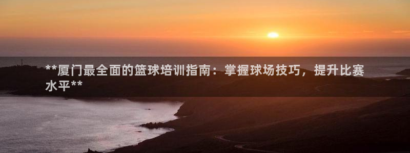 焦点娱乐待遇：**厦门最全面的篮球培训指南：掌握球场