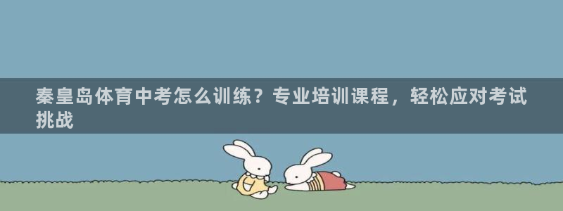 焦点娱乐平台客服电话：秦皇岛体育中考怎么训练？专业培